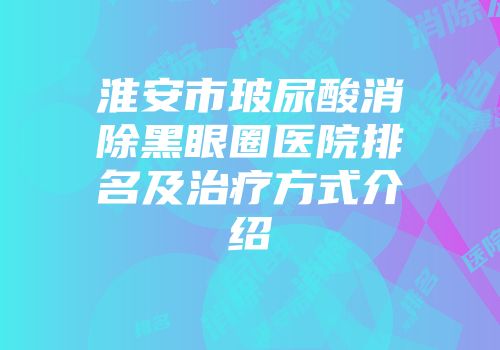 淮安市玻尿酸消除黑眼圈医院排名及治疗方式介绍