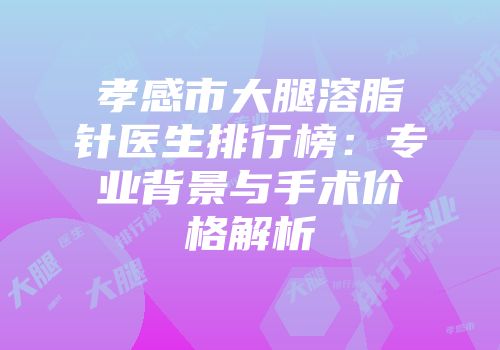 孝感市大腿溶脂针医生排行榜：专业背景与手术价格解析