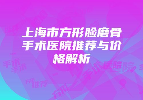上海市方形脸磨骨手术医院推荐与价格解析