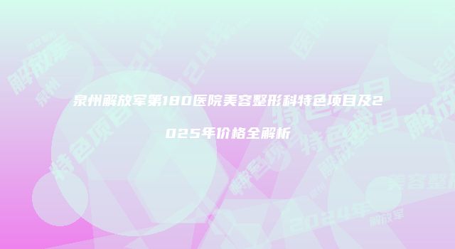 泉州解放军第180医院美容整形科特色项目及2025年价格全解析