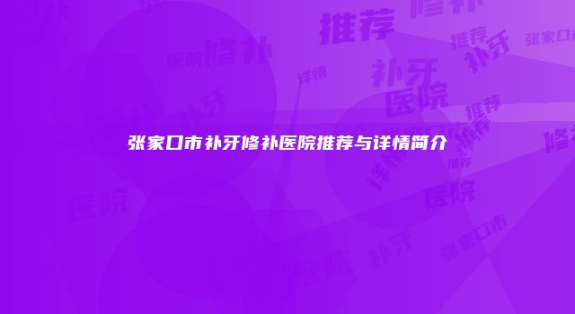 张家口市补牙修补医院推荐与详情简介