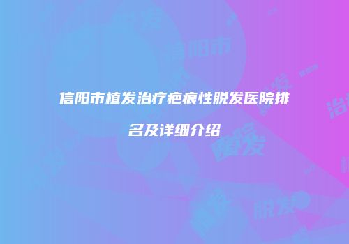 信阳市植发治疗疤痕性脱发医院排名及详细介绍