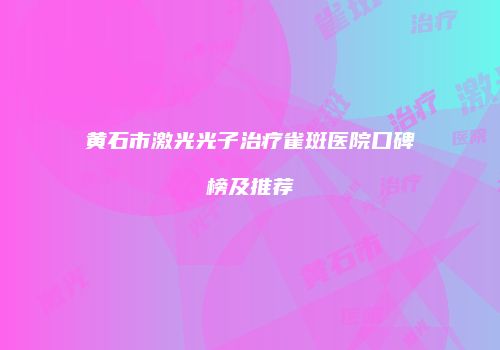 黄石市激光光子治疗雀斑医院口碑榜及推荐