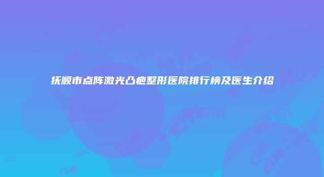 抚顺市点阵激光凸疤整形医院排行榜及医生介绍