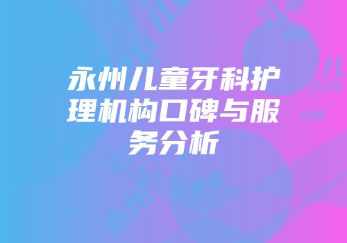永州儿童牙科护理机构口碑与服务分析