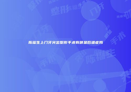 陈福生上门牙突出整形手术有明显后遗症吗