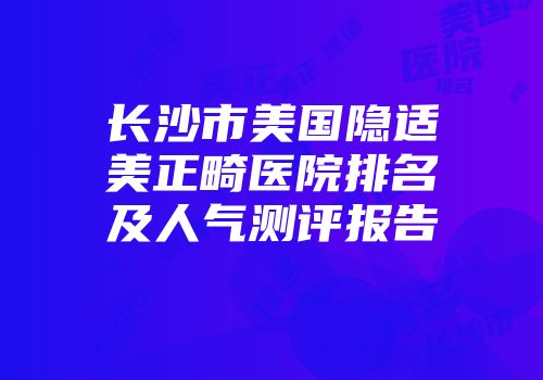 长沙市美国隐适美正畸医院排名及人气测评报告