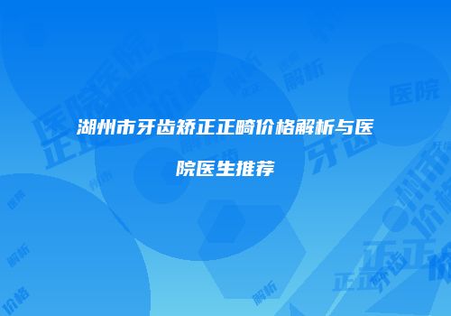 湖州市牙齿矫正正畸价格解析与医院医生推荐