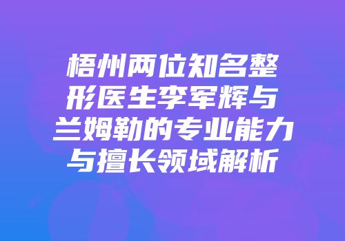 梧州两位知名整形医生李军辉与兰姆勒的专业能力与擅长领域解析