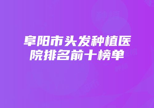 阜阳市头发种植医院排名前十榜单