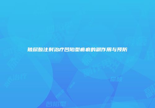 玻尿酸注射治疗凹陷型瘢痕的副作用与预防