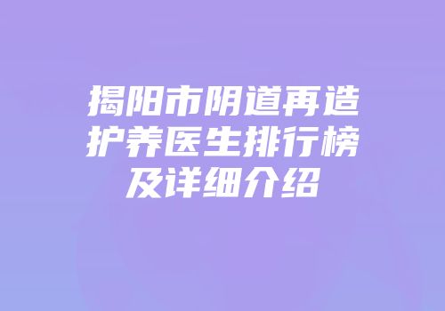 揭阳市阴道再造护养医生排行榜及详细介绍