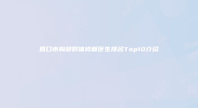 营口市胸部假体修复医生排名Top10介绍