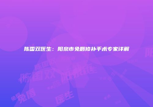 陈国双医生：阳泉市兔唇修补手术专家详解