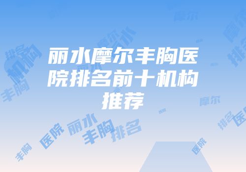 丽水摩尔丰胸医院排名前十机构推荐