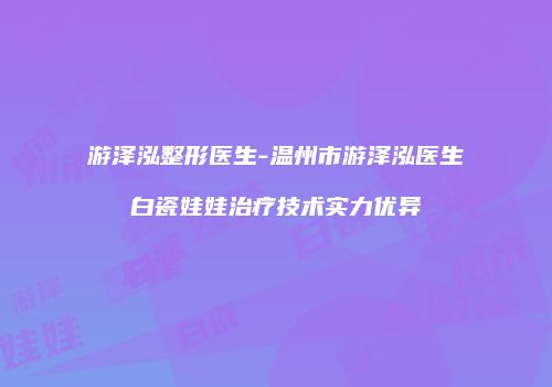 游泽泓整形医生-温州市游泽泓医生白瓷娃娃治疗技术实力优异
