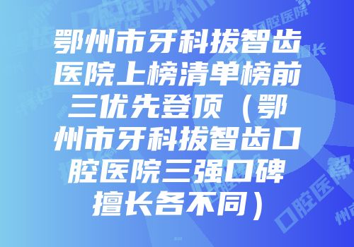 鄂州市牙科拔智齿医院上榜清单榜前三优先登顶(鄂州市牙科拔智齿口腔医院三强口碑擅长各不同)