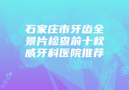 石家庄市牙齿全景片检查前十权威牙科医院推荐