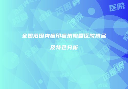 全国范围内痘印痘坑修复医院排名及特色分析