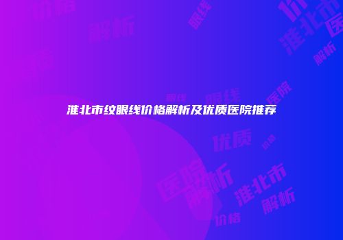 淮北市纹眼线价格解析及优质医院推荐