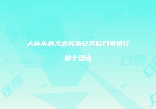大连市激光去除胎记医院口碑排行前十盘点