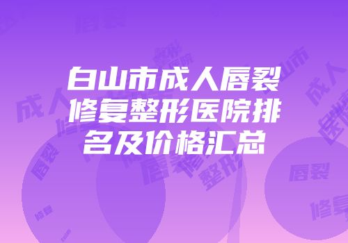 白山市成人唇裂修复整形医院排名及价格汇总
