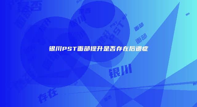 银川PST面部提升是否存在后遗症