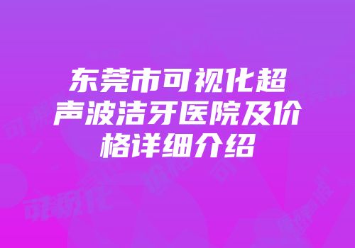 东莞市可视化超声波洁牙医院及价格详细介绍