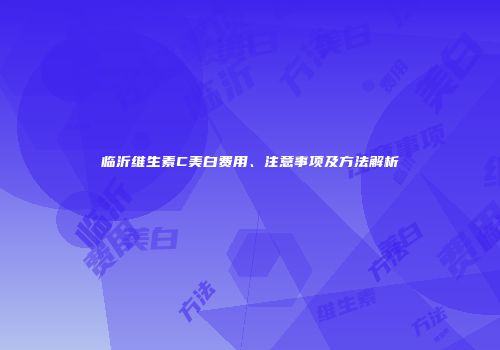 临沂维生素C美白费用、注意事项及方法解析