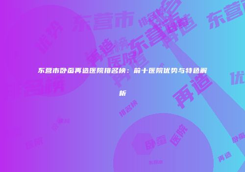 东营市卧蚕再造医院排名榜：前十医院优势与特色解析