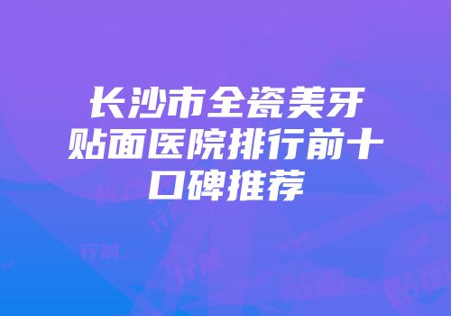 长沙市全瓷美牙贴面医院排行前十口碑推荐