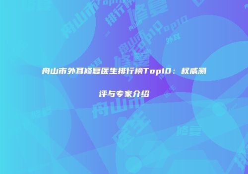 舟山市外耳修复医生排行榜Top10：权威测评与专家介绍