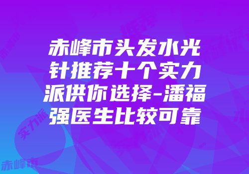 赤峰市头发水光针推荐十个实力派供你选择-潘福强医生比较可靠