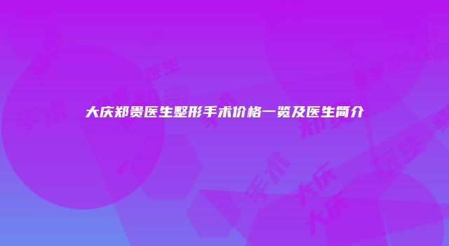 大庆郑贵医生整形手术价格一览及医生简介