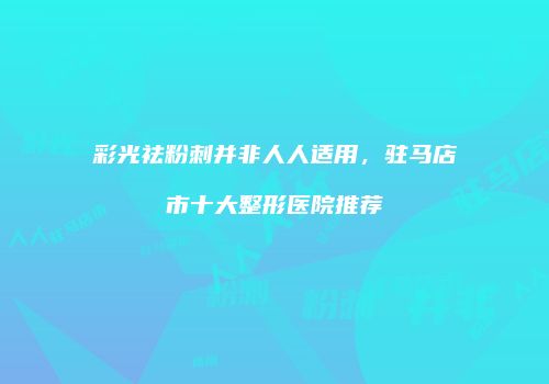 彩光祛粉刺并非人人适用,驻马店市十大整形医院推荐