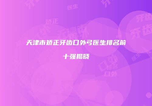 天津市矫正牙齿口外弓医生排名前十强揭晓
