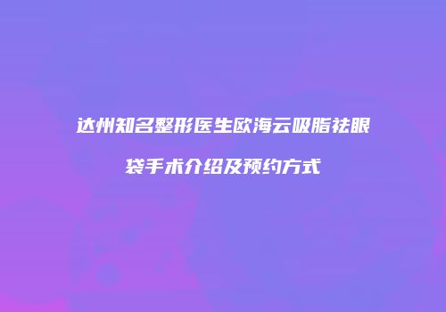 达州知名整形医生欧海云吸脂祛眼袋手术介绍及预约方式