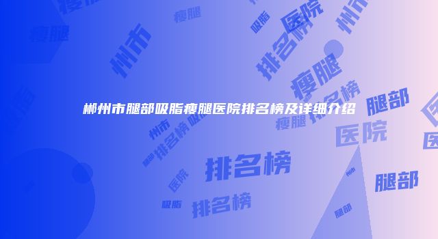 郴州市腿部吸脂瘦腿医院排名榜及详细介绍