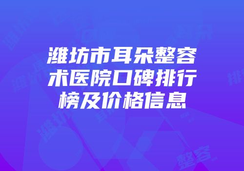 潍坊市耳朵整容术医院口碑排行榜及价格信息