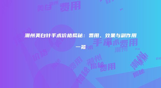 潮州美白针手术价格揭秘：费用、效果与副作用一览