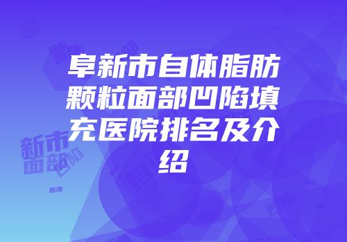 阜新市自体脂肪颗粒面部凹陷填充医院排名及介绍
