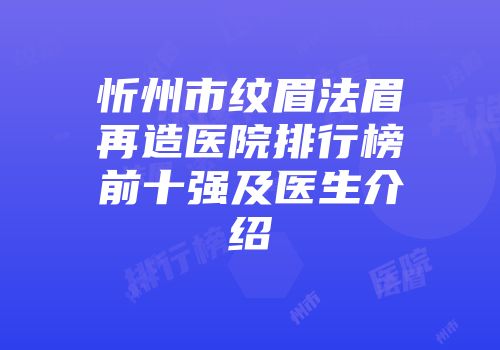 忻州市纹眉法眉再造医院排行榜前十强及医生介绍