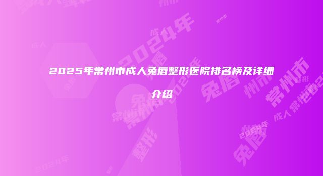 2025年常州市成人兔唇整形医院排名榜及详细介绍