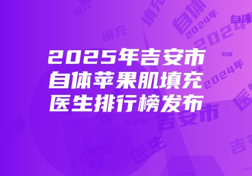 2025年吉安市自体苹果肌填充医生排行榜发布