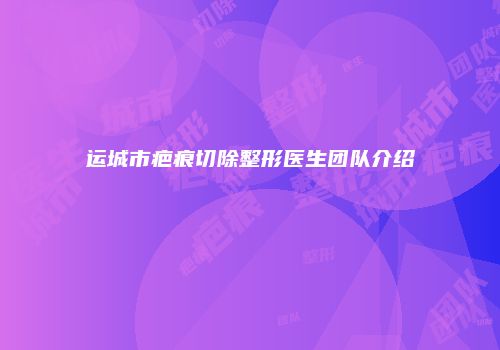 运城市疤痕切除整形医生团队介绍