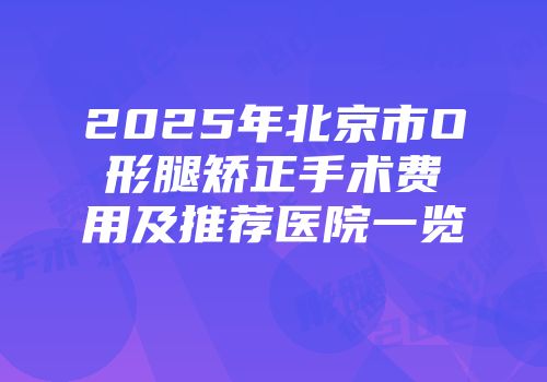 2025年北京市O形腿矫正手术费用及推荐医院一览