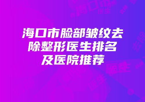 海口市脸部皱纹去除整形医生排名及医院推荐
