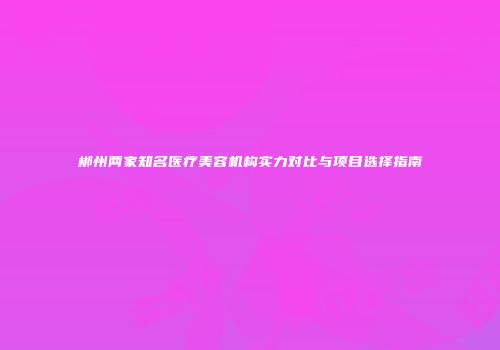 郴州两家知名医疗美容机构实力对比与项目选择指南