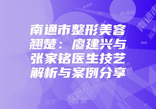 南通市整形美容翘楚：廖建兴与张家铭医生技艺解析与案例分享