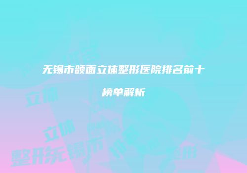 无锡市颌面立体整形医院排名前十榜单解析
